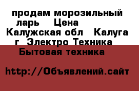  продам морозильный ларь  › Цена ­ 22 000 - Калужская обл., Калуга г. Электро-Техника » Бытовая техника   